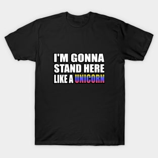 I'm gonna stand here like a unicorn T-Shirt